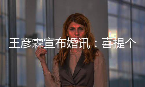 布婚王彦讯喜提大学个媳霖宣同学 是妇儿