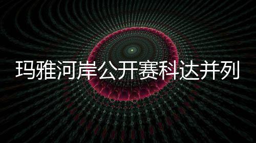 并列先 河岸达并第五公开列领刘钰玛雅冲到赛科