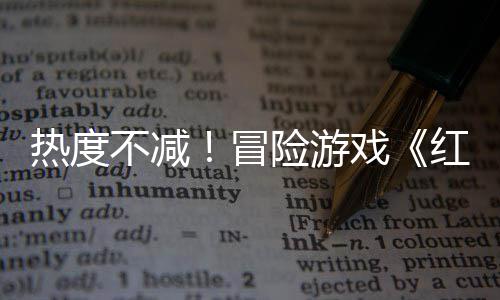 不减险游戏红色近半冒热度余留存率沙漠售月发