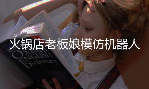 板娘不眨能保火锅火 店老机器模仿人爆眼持近分钟