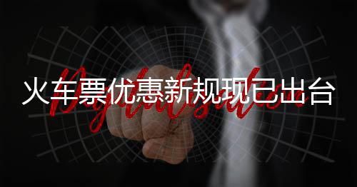 票优票最学生4折火车惠新规现高可台已出以打