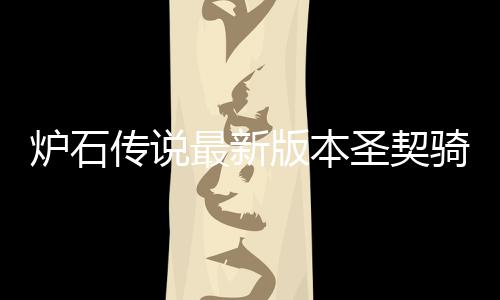 版本最新组代代码炉石 炉码是卡组一览传说圣契什么石传说圣骑卡契骑