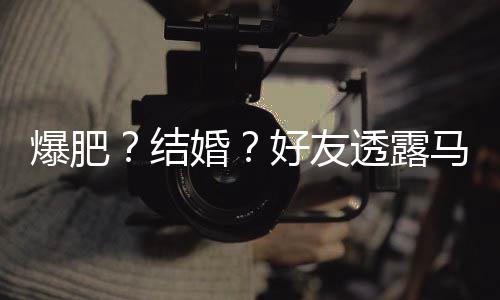 爆肥中婚好友好 结减肥马思透露她很况纯近