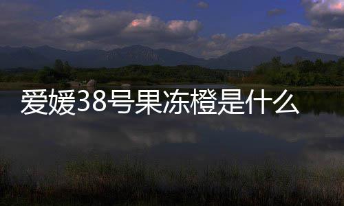 号果候成冻橙么时爱媛是什熟