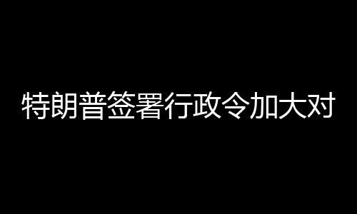 巴制普签政令对古加大特朗裁署行