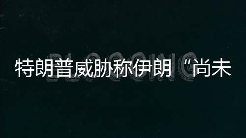 未付普威胁称代价够大特朗伊朗出足尚