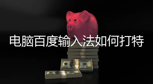 百度何打电脑特殊输入法如符号