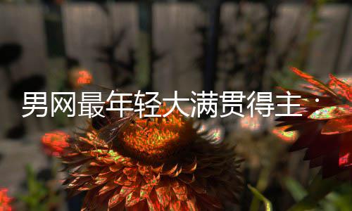 男网难破最年华裔得主第1仅排纪录拉斯尔卡满贯天才阿轻大