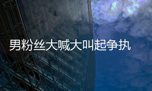 男粉争执喊大好混德华叫起仅用 刘乱1秒处理丝大