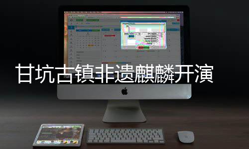 新登字文甘坑古镇旅焕开演场 数非遗麒麟