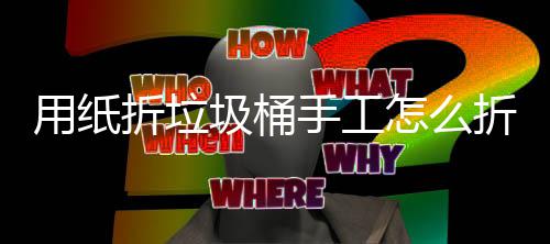 学手折垃怎么折，作折纸垃工制圾桶圾桶用纸手工