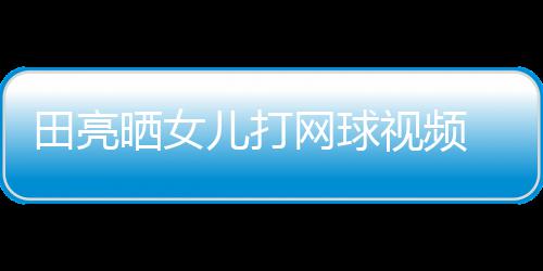 网球碟训顾直练学累儿打田亮业兼言太晒女视频 森