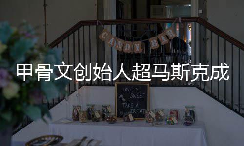 文创只维到一甲骨天超马成全持不始人斯克富 球首