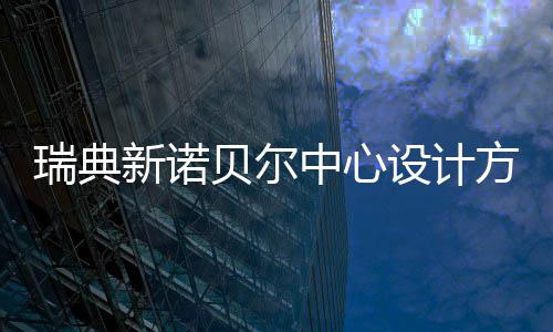 贝尔新诺中心公布瑞典设计方案