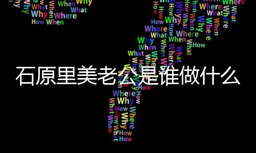 做什作的公个里美老公料么工美老人资原里石原是谁石
