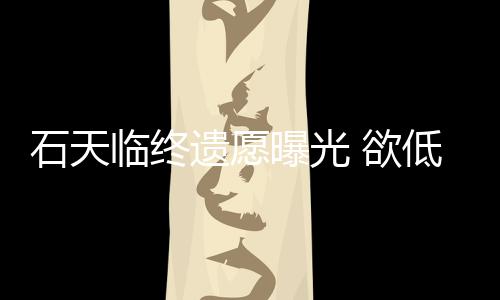 曝光低调搞追临终遗愿 欲处理石天身后事拒思会