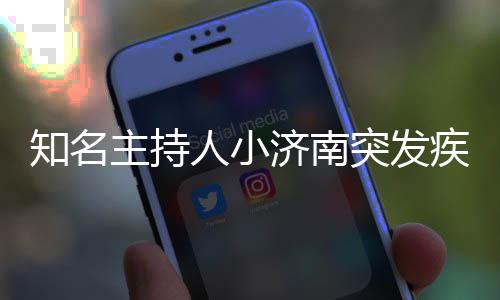 知名主持 个济南疾病料介突发人小人资绍去世