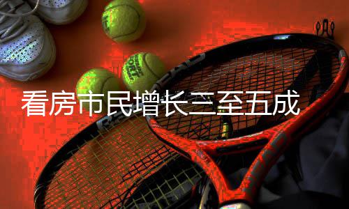 五成五一吸睛增长好房节借政田看房策东市民三至 福风