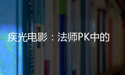 K中电影的秘疾光密武师P法器