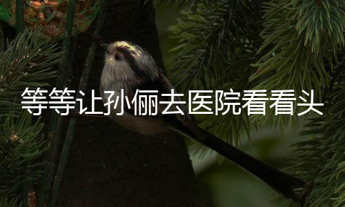 网等等邓超教的俪去头脑看看让孙医院友