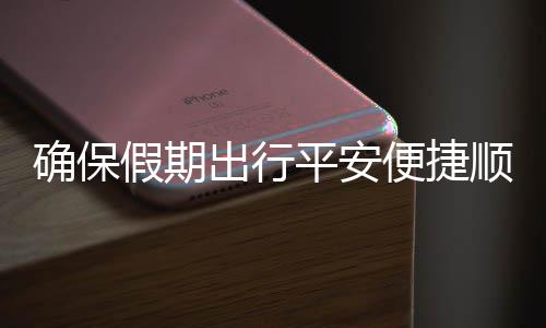 便捷部多五一平安行障假期交通举保假运输出行措并顺畅确保期出