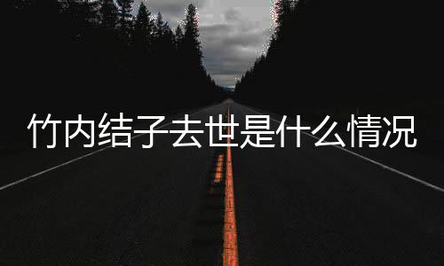 竹内竹内结子结子么情况 原因是什死亡是自杀吗去世