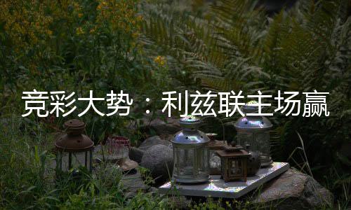 不败兹联主场大势竞彩利洛卡 马可期客战赢球