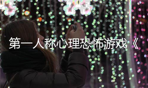 布破心理第一告发谈恐怖人称游戏预碎怪