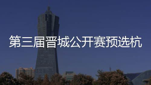 本杭州第三届晋名单开赛2人预选城公出炉收官赛6