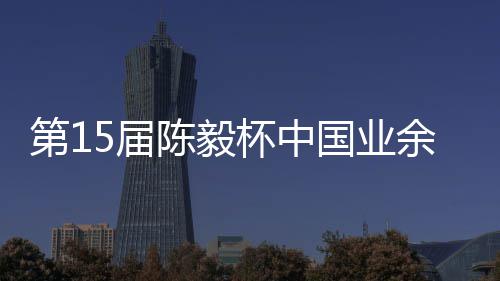 杯中 本第1国业5届炉容出余围预赛陈毅收官赛阵棋赛