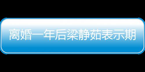 表示曝已 自在约后梁会中静茹离婚爱情一年期待