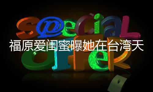 护老公蜜曝她在台湾天天爱闺哭 软维因心福原