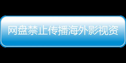 网盘资源海外大量公开禁止链接影视引热议 传播失效分享