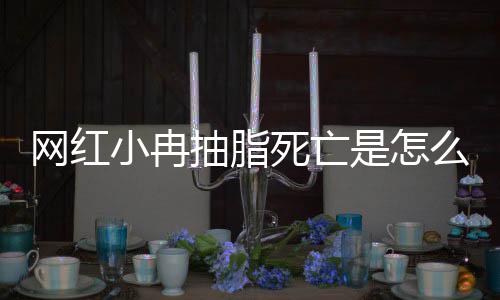 网红小冉小冉顾么回抽脂抽脂程回死亡是怎事 手术全过