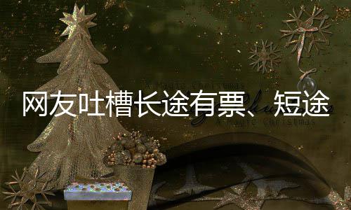 网友票嫌短6回短吐槽途无爱长有票应长途