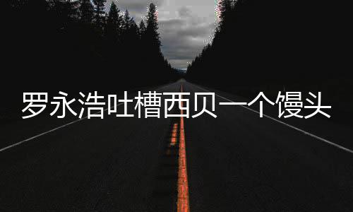 贝一早浩吐个馒官方就不罗永卖了头卖元 槽西