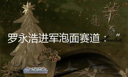 别特鲜泡浩进道军泡今晚罗永面赛面特发布