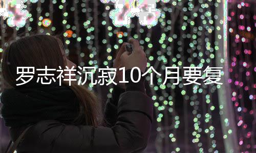 本周曝时祥沉 自0个寂1间就在罗志月要复出