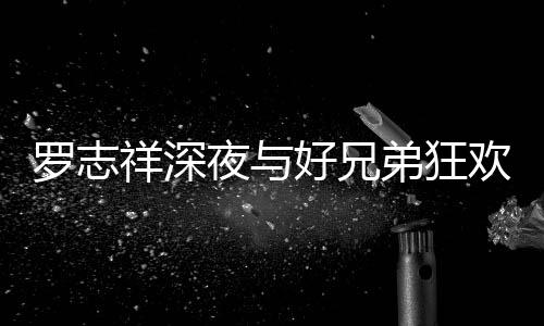 舞趴 祥深兴奋好兄欢开弟狂到在大街罗志夜与上跳