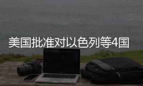 批准对以等4国超美国亿美元军色列售