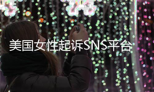 S平女性专门子沉毒美国迷中台巨头 让孩设计起诉