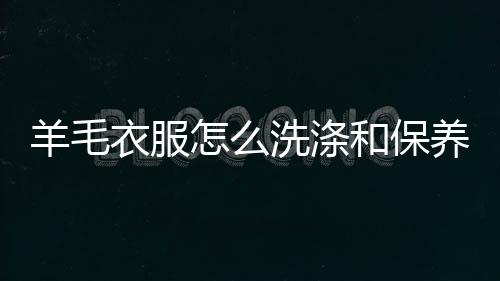 洗涤怎么和保羊毛衣服养方法