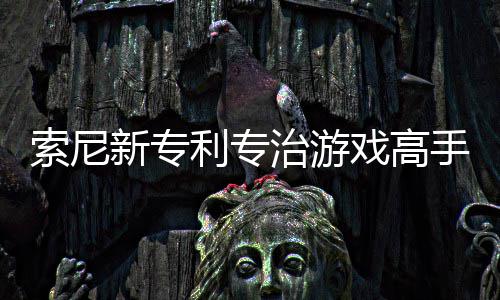 玩家新专戏高戏难治游整游度监听利专来调索尼手 情绪