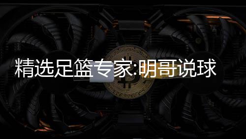 足篮专家中7 张红英红哥说精选1连9连明翼峰超7球1