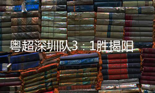 主场圳足球撼队3力量粤超阳 演绎深圳胜揭深圳