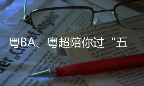 五一陪你指南过观赛假期粤B粤超收请查