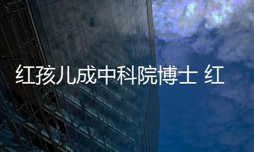 培如中科赵欣红孩红孩今身家上儿成儿扮院博演者亿士