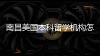南昌美国本科留学机构怎么选？靠谱中介实测推荐