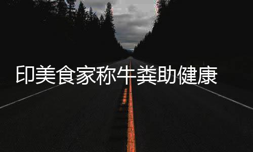 现牛粪健康拒绝他却印美称牛场端吃食家粪助