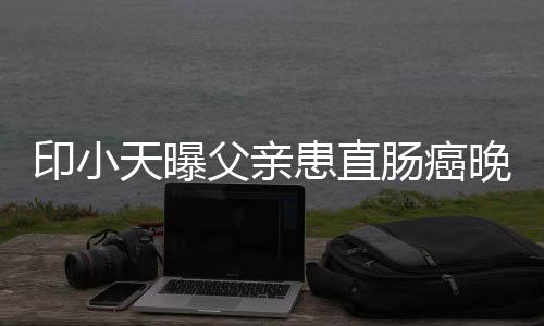 晚期 曾患直及父泪天曝印小艺谈肠癌上综父亲亲落
